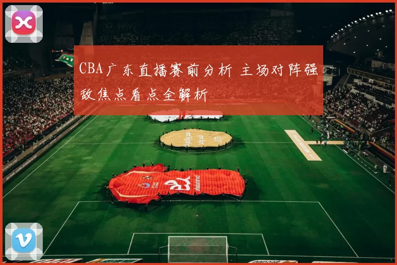 CBA广东直播赛前分析 主场对阵强敌焦点看点全解析