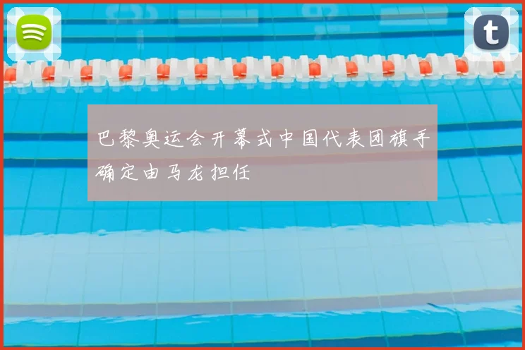 巴黎奥运会开幕式中国代表团旗手确定由马龙担任
