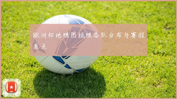 欧洲杯地理图梳理各队分布与赛程看点