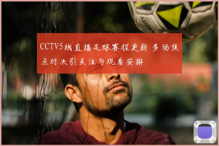 CCTV5线直播足球赛程更新 多场焦点对决引关注与观看安排