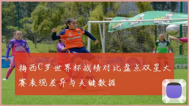 梅西C罗世界杯战绩对比盘点双星大赛表现差异与关键数据