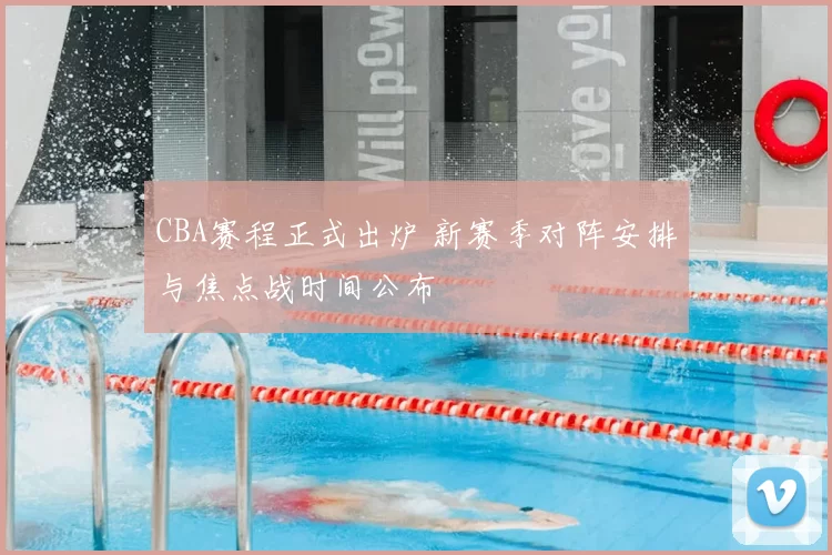 CBA赛程正式出炉 新赛季对阵安排与焦点战时间公布