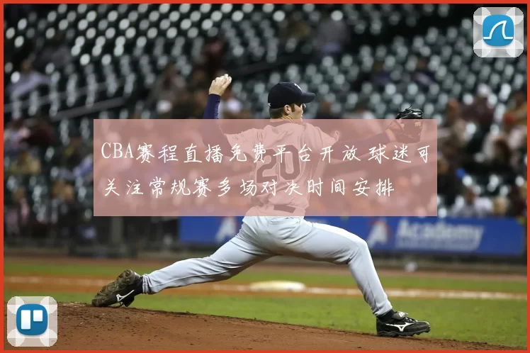 CBA赛程直播免费平台开放 球迷可关注常规赛多场对决时间安排