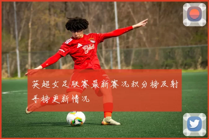英超女足联赛最新赛况积分榜及射手榜更新情况