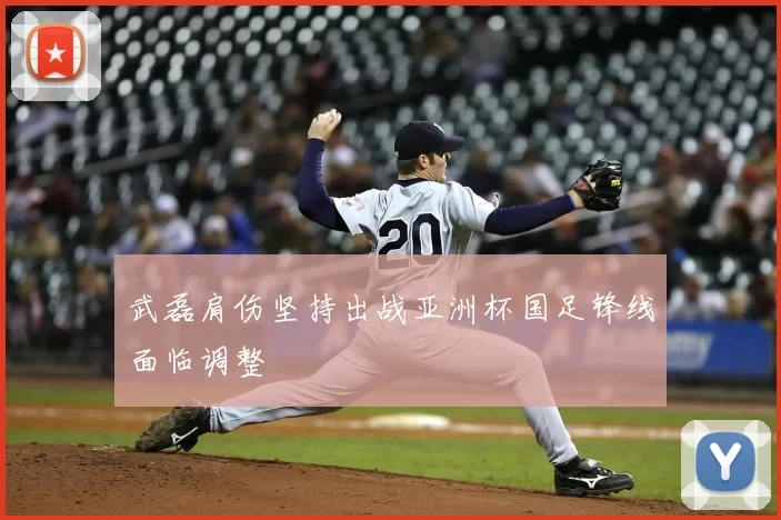 武磊肩伤坚持出战亚洲杯国足锋线面临调整