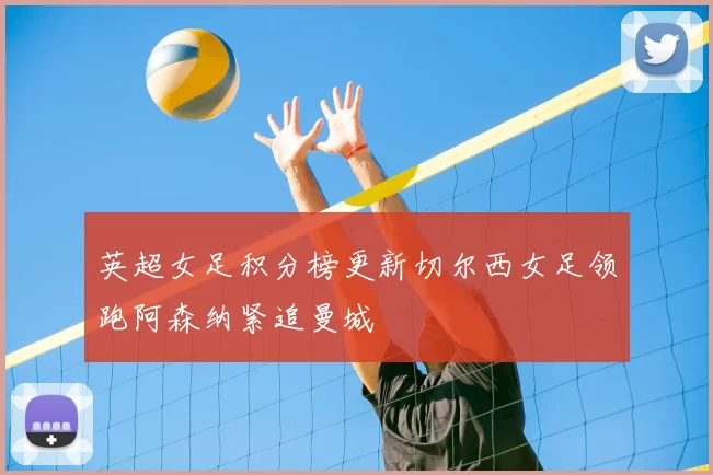 英超女足积分榜更新切尔西女足领跑阿森纳紧追曼城