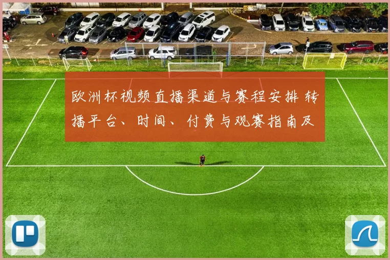 欧洲杯视频直播渠道与赛程安排 转播平台、时间、付费与观赛指南及主要看点