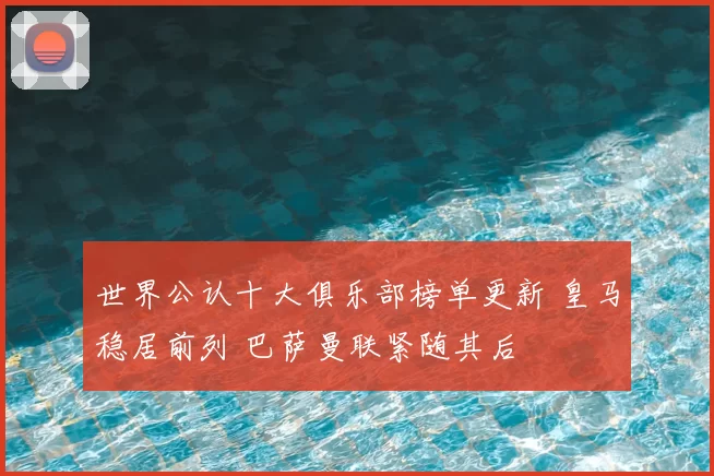 世界公认十大俱乐部榜单更新 皇马稳居前列 巴萨曼联紧随其后