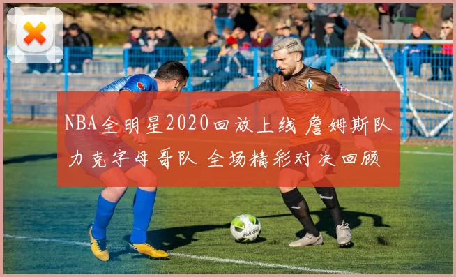 NBA全明星2020回放上线 詹姆斯队力克字母哥队 全场精彩对决回顾