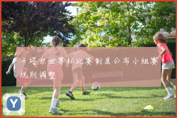 卡塔尔世界杯比赛制度公布小组赛规则调整