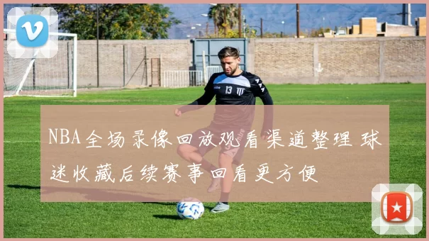 NBA全场录像回放观看渠道整理 球迷收藏后续赛事回看更方便