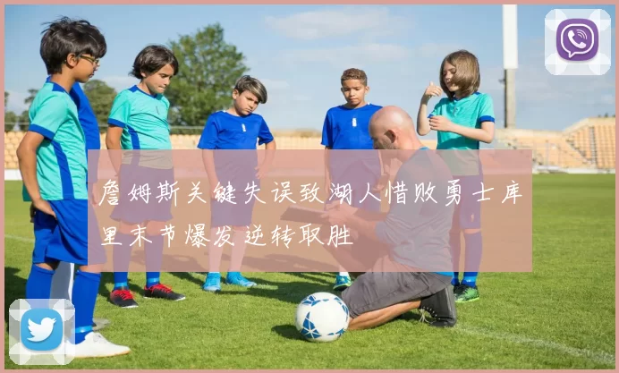 詹姆斯关键失误致湖人惜败勇士库里末节爆发逆转取胜