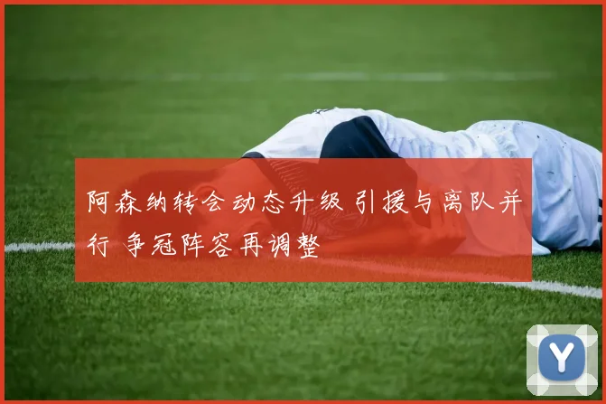 阿森纳转会动态升级 引援与离队并行 争冠阵容再调整