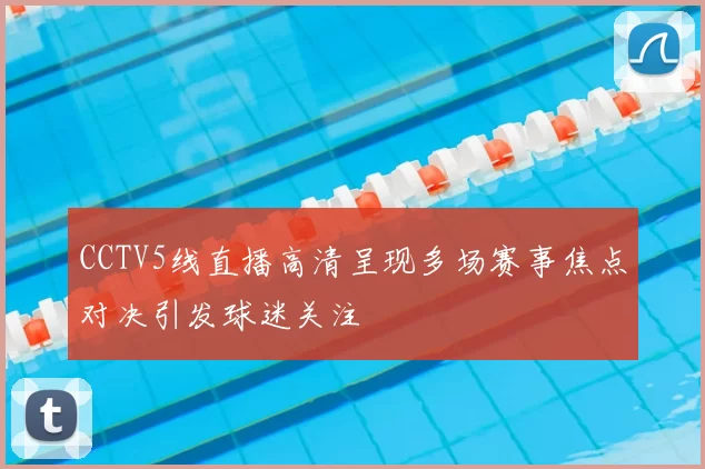 CCTV5线直播高清呈现多场赛事焦点对决引发球迷关注