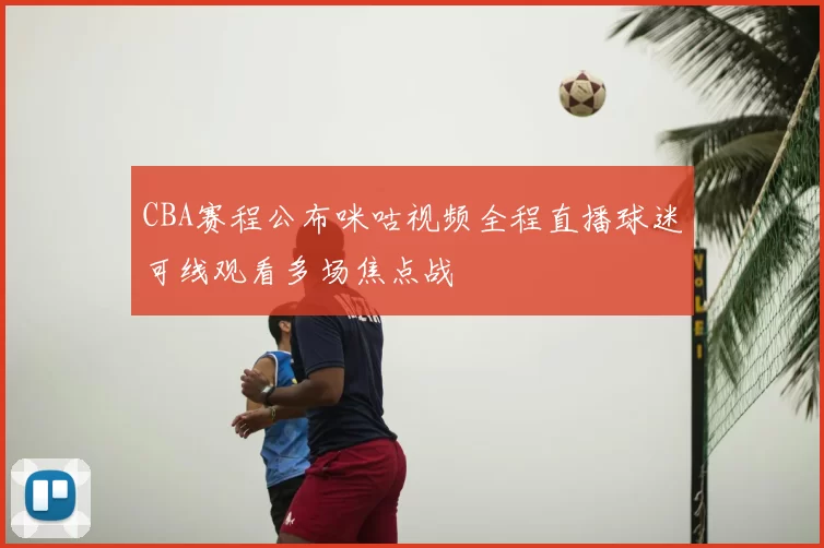 CBA赛程公布咪咕视频全程直播球迷可线观看多场焦点战