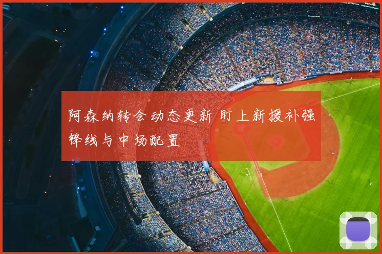 阿森纳转会动态更新 盯上新援补强锋线与中场配置