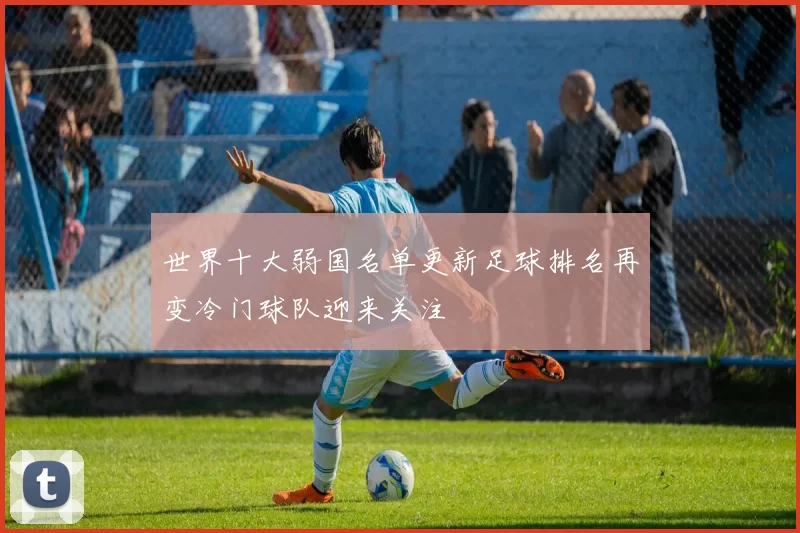 世界十大弱国名单更新足球排名再变冷门球队迎来关注