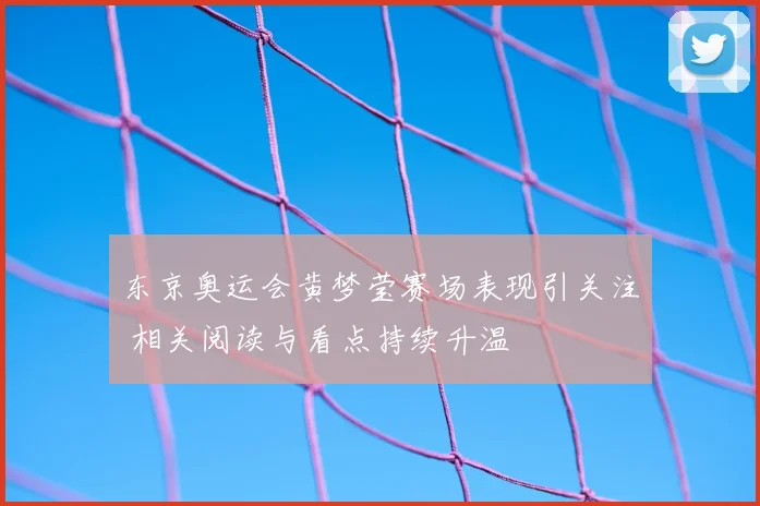 东京奥运会黄梦莹赛场表现引关注 相关阅读与看点持续升温