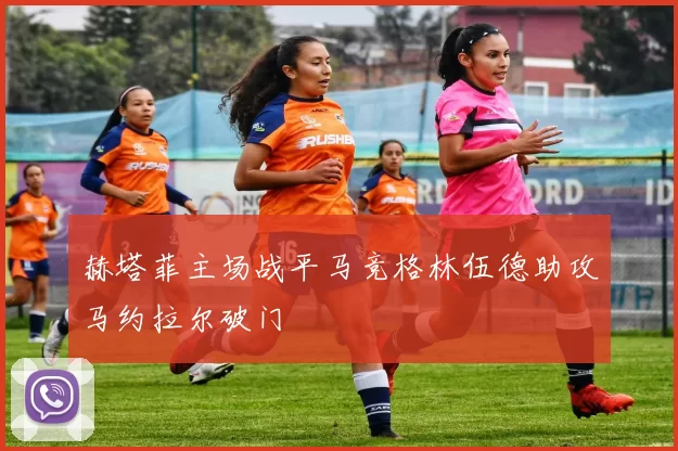 赫塔菲主场战平马竞格林伍德助攻马约拉尔破门