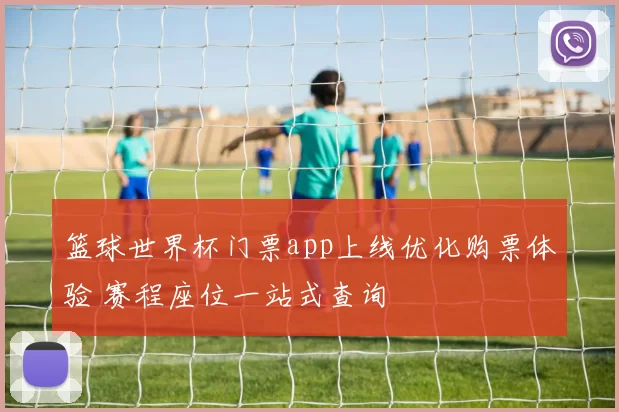 篮球世界杯门票app上线优化购票体验 赛程座位一站式查询